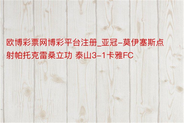 欧博彩票网博彩平台注册_亚冠-莫伊塞斯点射帕托克雷桑立功 泰山3-1卡雅FC