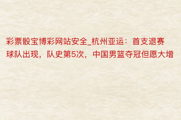 彩票骰宝博彩网站安全_杭州亚运：首支退赛球队出现，队史第5次，中国男篮夺冠但愿大增