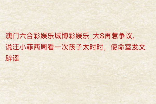 澳门六合彩娱乐城博彩娱乐_大S再惹争议，说汪小菲两周看一次孩子太时时，使命室发文辟谣