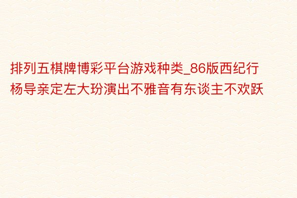 排列五棋牌博彩平台游戏种类_86版西纪行杨导亲定左大玢演出不雅音有东谈主不欢跃