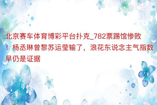 北京赛车体育博彩平台扑克_782票踢馆惨败！杨丞琳曾黎苏运莹输了，浪花东说念主气指数早仍是证据