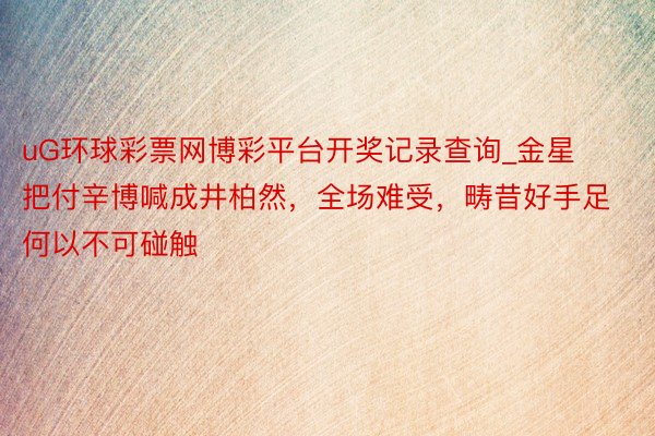 uG环球彩票网博彩平台开奖记录查询_金星把付辛博喊成井柏然，全场难受，畴昔好手足何以不可碰触