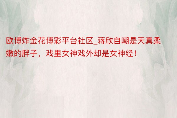 欧博炸金花博彩平台社区_蒋欣自嘲是天真柔嫩的胖子，戏里女神戏外却是女神经！