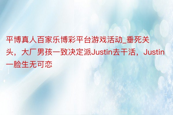 平博真人百家乐博彩平台游戏活动_垂死关头，大厂男孩一致决定派Justin去干活，Justin一脸生无可恋