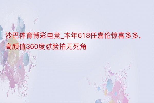 沙巴体育博彩电竞_本年618任嘉伦惊喜多多，高颜值360度怼脸拍无死角
