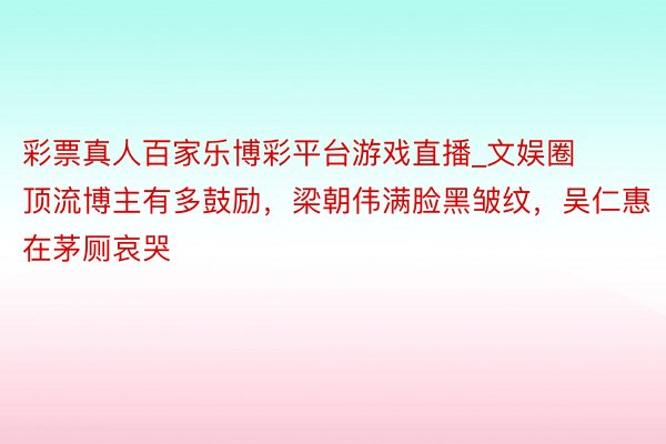 彩票真人百家乐博彩平台游戏直播_文娱圈顶流博主有多鼓励，梁朝伟满脸黑皱纹，吴仁惠在茅厕哀哭
