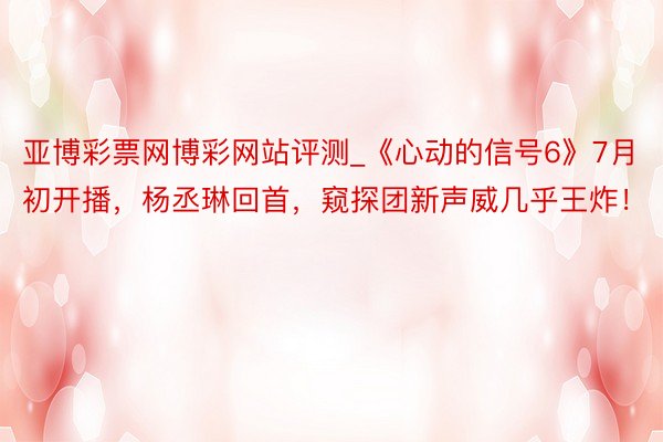 亚博彩票网博彩网站评测_《心动的信号6》7月初开播，杨丞琳回首，窥探团新声威几乎王炸！