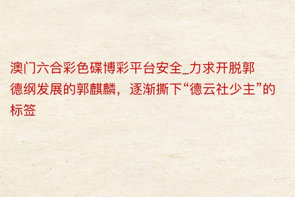 澳门六合彩色碟博彩平台安全_力求开脱郭德纲发展的郭麒麟，逐渐撕下“德云社少主”的标签