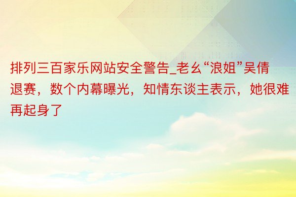排列三百家乐网站安全警告_老幺“浪姐”吴倩退赛，数个内幕曝光，知情东谈主表示，她很难再起身了