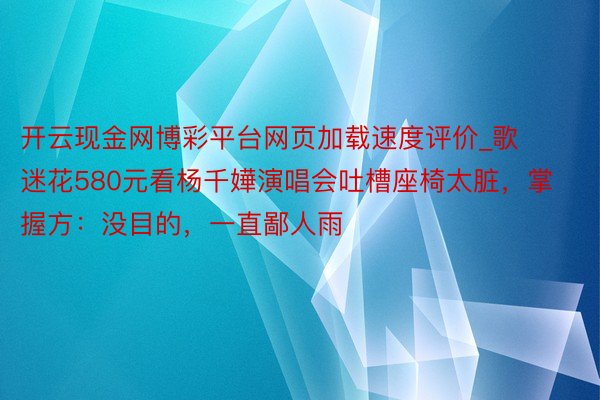 开云现金网博彩平台网页加载速度评价_歌迷花580元看杨千嬅演唱会吐槽座椅太脏，掌握方：没目的，一直鄙人雨
