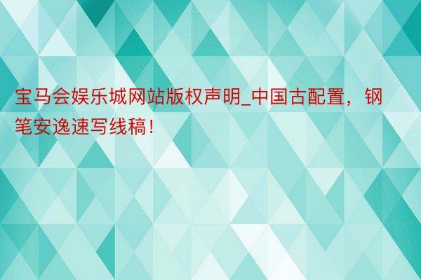宝马会娱乐城网站版权声明_中国古配置，钢笔安逸速写线稿！