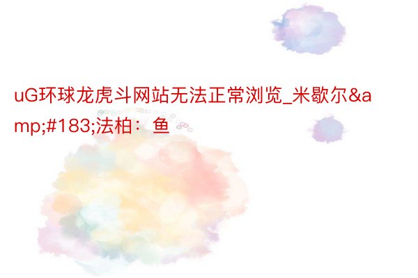 uG环球龙虎斗网站无法正常浏览_米歇尔&#183;法柏：鱼