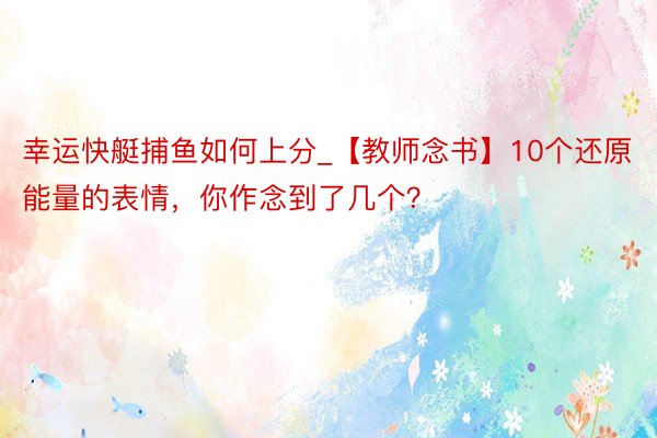 幸运快艇捕鱼如何上分_【教师念书】10个还原能量的表情，你作念到了几个？