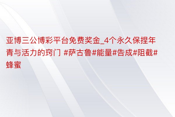 亚博三公博彩平台免费奖金_4个永久保捏年青与活力的窍门 #萨古鲁#能量#告成#阻截#蜂蜜