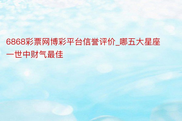 6868彩票网博彩平台信誉评价_哪五大星座一世中财气最佳
