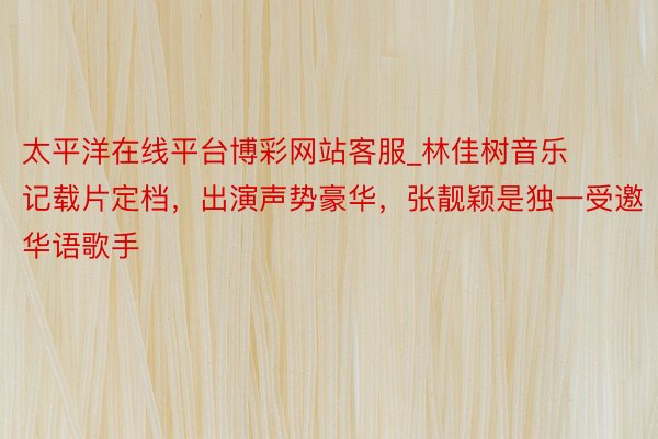 太平洋在线平台博彩网站客服_林佳树音乐记载片定档，出演声势豪华，张靓颖是独一受邀华语歌手