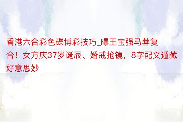 香港六合彩色碟博彩技巧_曝王宝强马蓉复合！女方庆37岁诞辰、婚戒抢镜，8字配文遁藏好意思妙