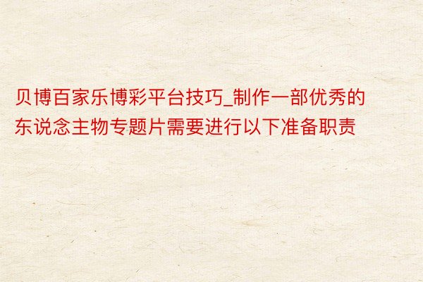 贝博百家乐博彩平台技巧_制作一部优秀的东说念主物专题片需要进行以下准备职责