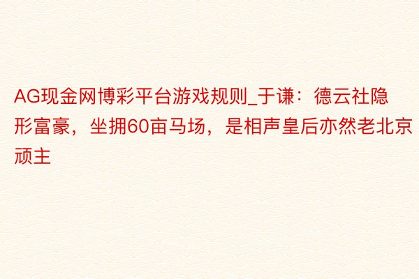 AG现金网博彩平台游戏规则_于谦：德云社隐形富豪，坐拥60亩马场，是相声皇后亦然老北京顽主
