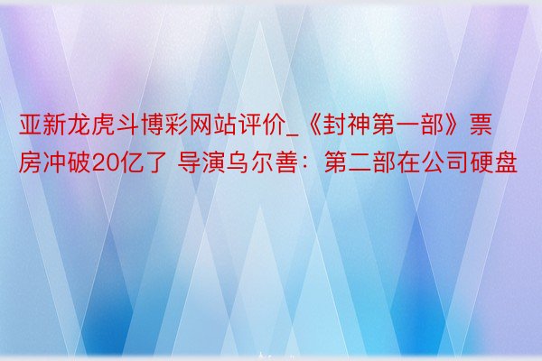 亚新龙虎斗博彩网站评价_《封神第一部》票房冲破20亿了 导演乌尔善：第二部在公司硬盘