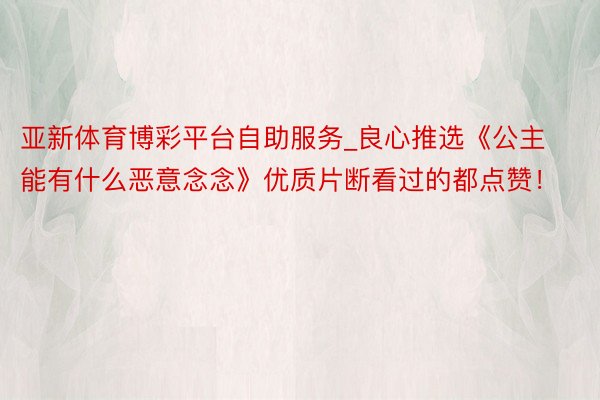 亚新体育博彩平台自助服务_良心推选《公主能有什么恶意念念》优质片断看过的都点赞！