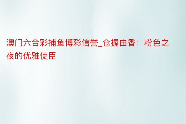 澳门六合彩捕鱼博彩信誉_仓握由香：粉色之夜的优雅使臣
