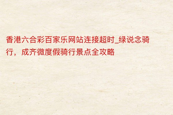 香港六合彩百家乐网站连接超时_绿说念骑行，成齐微度假骑行景点全攻略