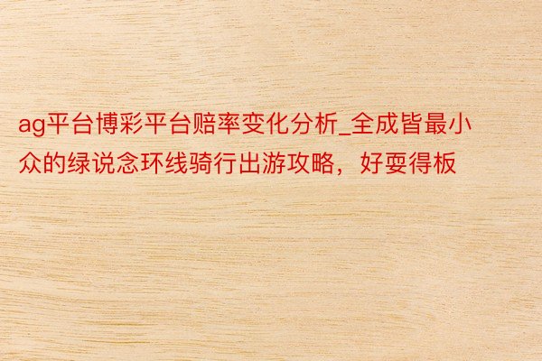 ag平台博彩平台赔率变化分析_全成皆最小众的绿说念环线骑行出游攻略，好耍得板