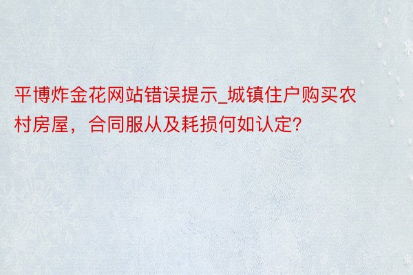 平博炸金花网站错误提示_城镇住户购买农村房屋，合同服从及耗损何如认定？