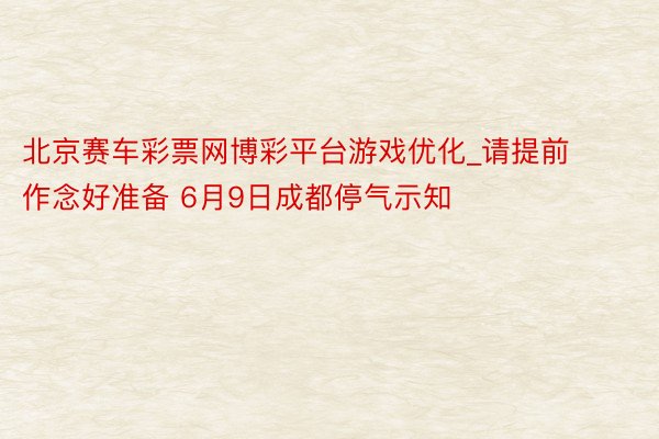 北京赛车彩票网博彩平台游戏优化_请提前作念好准备 6月9日成都停气示知