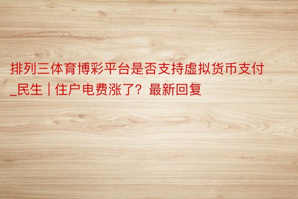 排列三体育博彩平台是否支持虚拟货币支付_民生 | 住户电费涨了？最新回复