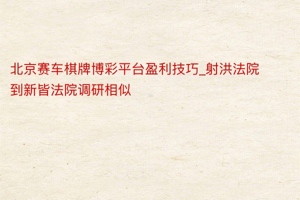 北京赛车棋牌博彩平台盈利技巧_射洪法院到新皆法院调研相似