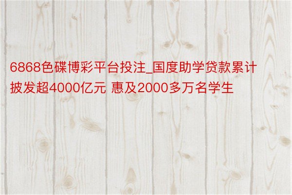 6868色碟博彩平台投注_国度助学贷款累计披发超4000亿元 惠及2000多万名学生