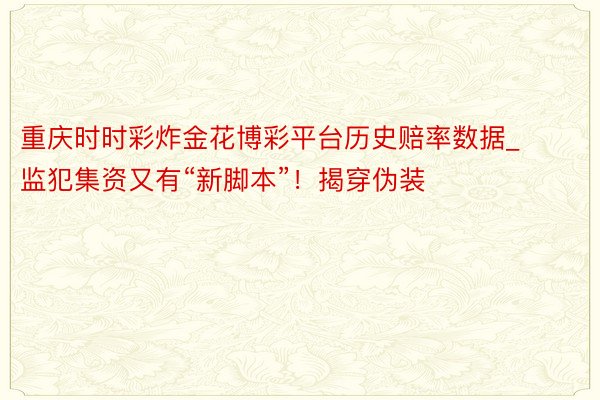 重庆时时彩炸金花博彩平台历史赔率数据_监犯集资又有“新脚本”！揭穿伪装