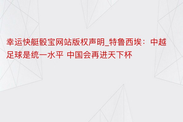 幸运快艇骰宝网站版权声明_特鲁西埃：中越足球是统一水平 中国会再进天下杯