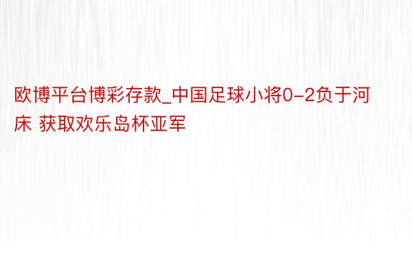 欧博平台博彩存款_中国足球小将0-2负于河床 获取欢乐岛杯亚军