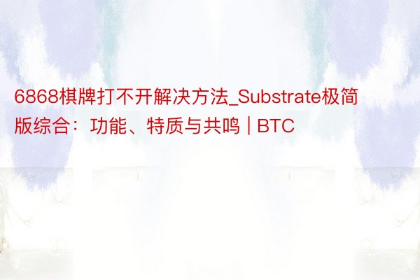 6868棋牌打不开解决方法_Substrate极简版综合：功能、特质与共鸣 | BTC