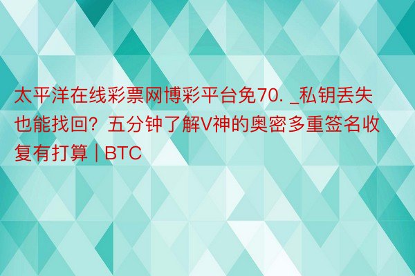 太平洋在线彩票网博彩平台免70. _私钥丢失也能找回？五分钟了解V神的奥密多重签名收复有打算 | BTC