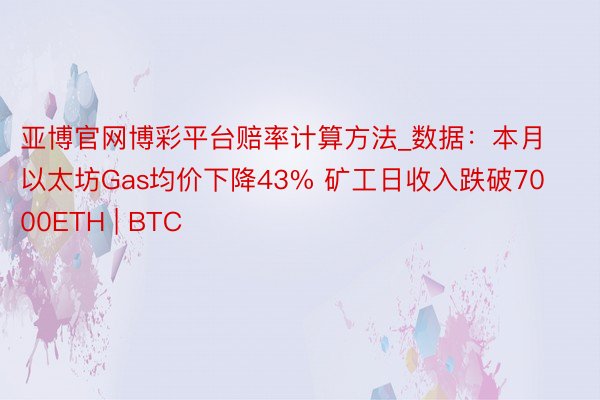 亚博官网博彩平台赔率计算方法_数据：本月以太坊Gas均价下降43% 矿工日收入跌破7000ETH | BTC