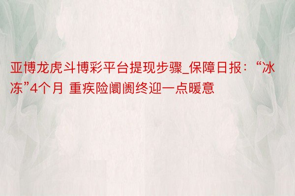亚博龙虎斗博彩平台提现步骤_保障日报：“冰冻”4个月 重疾险阛阓终迎一点暖意