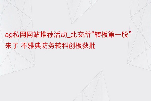 ag私网网站推荐活动_北交所“转板第一股”来了 不雅典防务转科创板获批