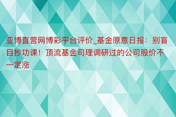 亚博直营网博彩平台评价_基金原意日报：别盲目抄功课！顶流基金司理调研过的公司股价不一定涨