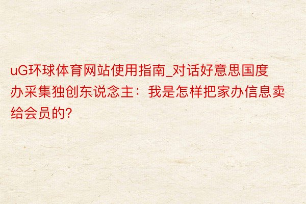 uG环球体育网站使用指南_对话好意思国度办采集独创东说念主：我是怎样把家办信息卖给会员的？