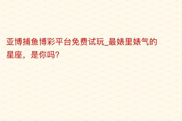 亚博捕鱼博彩平台免费试玩_最婊里婊气的星座，是你吗？