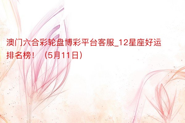 澳门六合彩轮盘博彩平台客服_12星座好运排名榜！（5月11日）