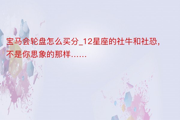 宝马会轮盘怎么买分_12星座的社牛和社恐，不是你思象的那样……
