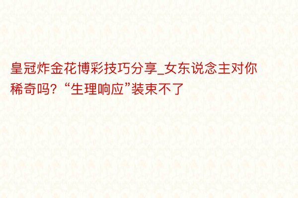 皇冠炸金花博彩技巧分享_女东说念主对你稀奇吗？“生理响应”装束不了